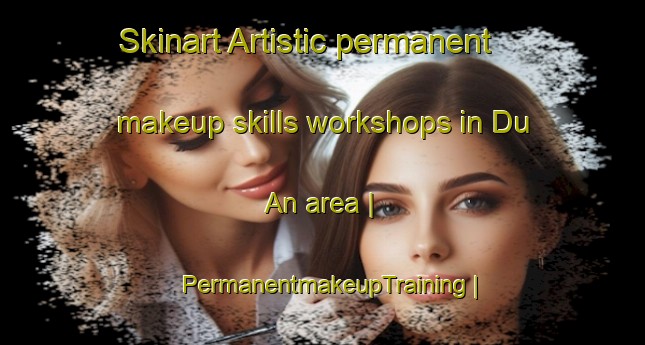 Skinart Artistic permanent makeup skills workshops in Du An area | PermanentmakeupTraining | PermanentmakeupClasses | SkinartTraining-China